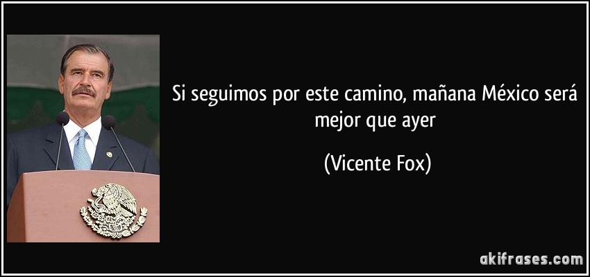 Si seguimos por este camino, mañana México será mejor que ayer (Vicente Fox)