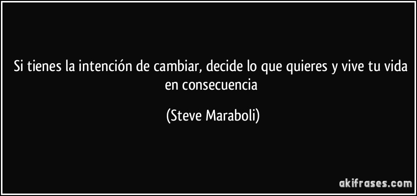 Si tienes la intención de cambiar, decide lo que quieres y vive tu vida en consecuencia (Steve Maraboli)