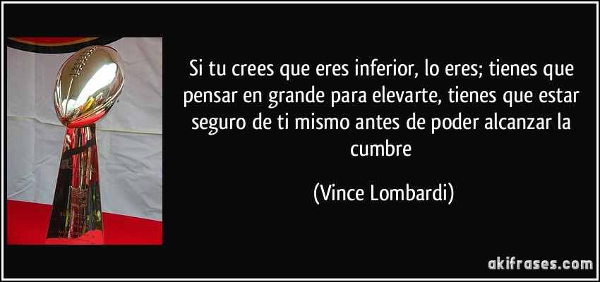 Si tu crees que eres inferior, lo eres; tienes que pensar en grande para elevarte, tienes que estar seguro de ti mismo antes de poder alcanzar la cumbre (Vince Lombardi)