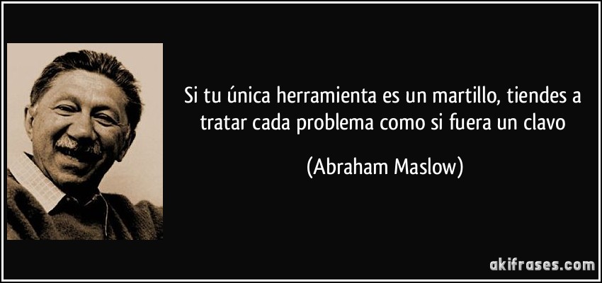 Si tu única herramienta es un martillo, tiendes a tratar cada problema como si fuera un clavo (Abraham Maslow)