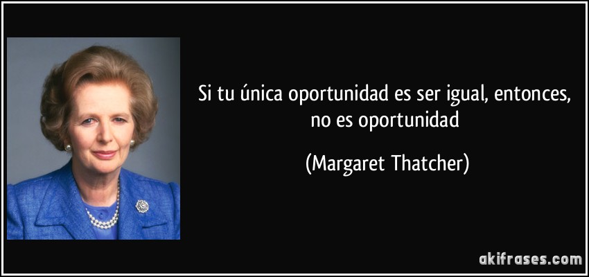 Si tu única oportunidad es ser igual, entonces, no es oportunidad (Margaret Thatcher)