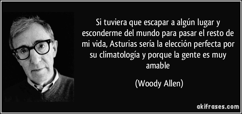 Si tuviera que escapar a algún lugar y esconderme del mundo para pasar el resto de mi vida, Asturias sería la elección perfecta por su climatología y porque la gente es muy amable (Woody Allen)