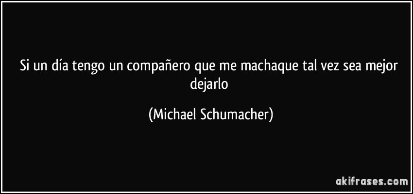 Si un día tengo un compañero que me machaque tal vez sea mejor dejarlo (Michael Schumacher)