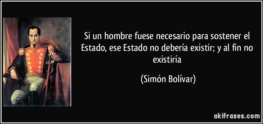 Si un hombre fuese necesario para sostener el Estado, ese Estado no debería existir; y al fin no existiría (Simón Bolívar)