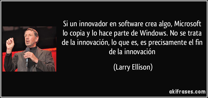 Si un innovador en software crea algo, Microsoft lo copia y lo hace parte de Windows. No se trata de la innovación, lo que es, es precisamente el fin de la innovación (Larry Ellison)