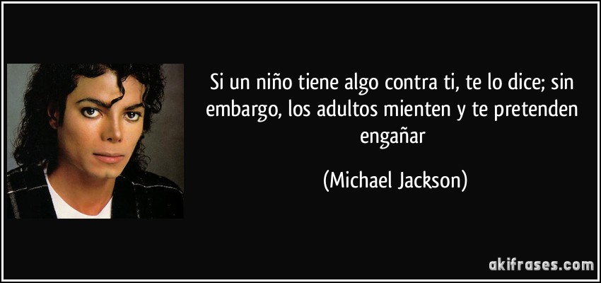 Si un niño tiene algo contra ti, te lo dice; sin embargo, los adultos mienten y te pretenden engañar (Michael Jackson)