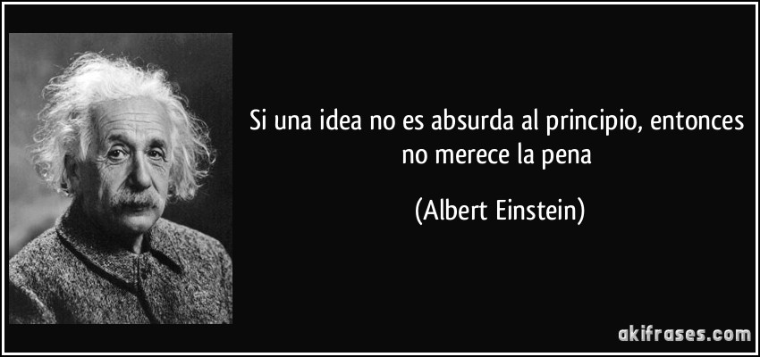 Si una idea no es absurda al principio, entonces no merece la pena (Albert Einstein)