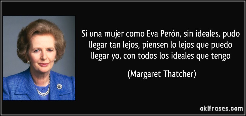 Si una mujer como Eva Perón, sin ideales, pudo llegar tan lejos, piensen lo lejos que puedo llegar yo, con todos los ideales que tengo (Margaret Thatcher)