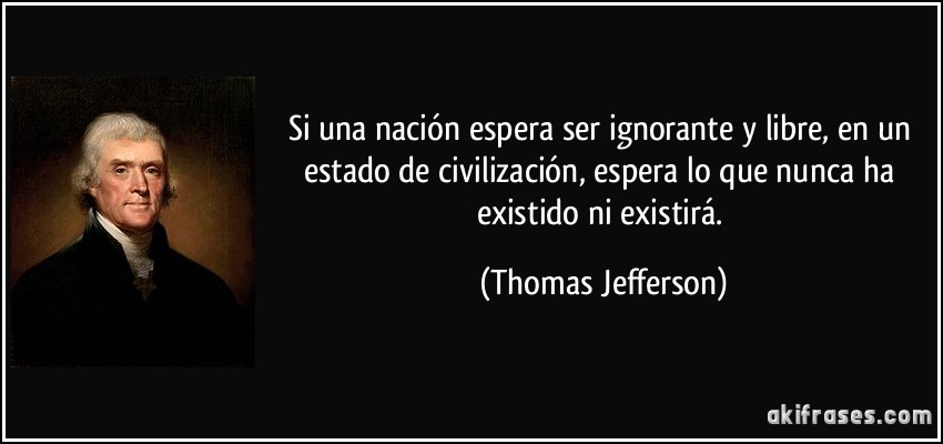 Si una nación espera ser ignorante y libre, en un estado de civilización, espera lo que nunca ha existido ni existirá. (Thomas Jefferson)
