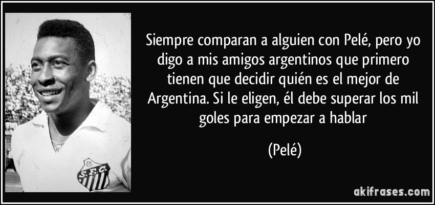 Siempre comparan a alguien con Pelé, pero yo digo a mis amigos argentinos que primero tienen que decidir quién es el mejor de Argentina. Si le eligen, él debe superar los mil goles para empezar a hablar (Pelé)