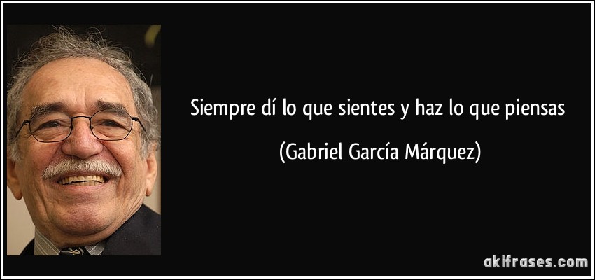 Siempre dí lo que sientes y haz lo que piensas (Gabriel García Márquez)