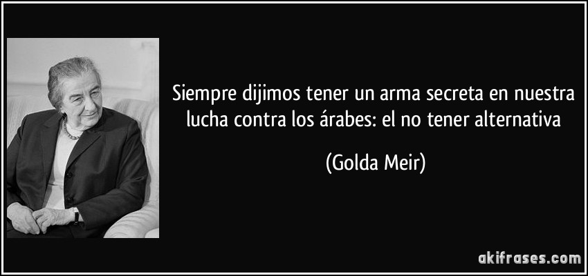Siempre dijimos tener un arma secreta en nuestra lucha contra los árabes: el no tener alternativa (Golda Meir)