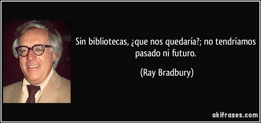 Sin bibliotecas, ¿que nos quedaría?; no tendríamos pasado ni futuro. (Ray Bradbury)
