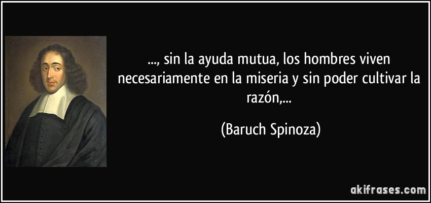..., sin la ayuda mutua, los hombres viven necesariamente en la miseria y sin poder cultivar la razón,... (Baruch Spinoza)
