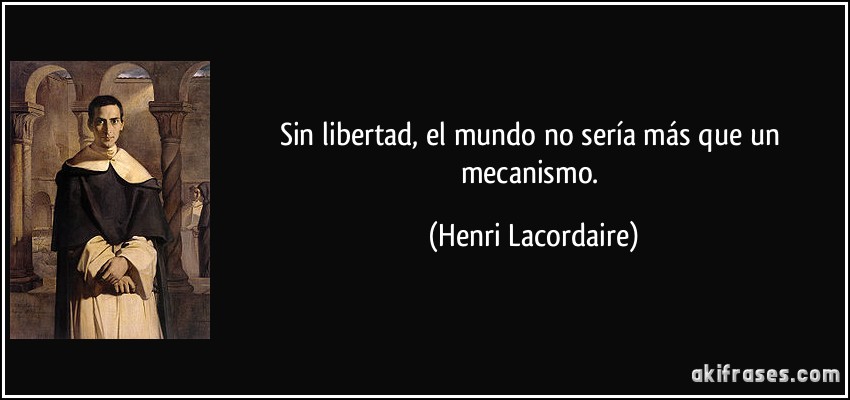 Sin libertad, el mundo no sería más que un mecanismo. (Henri Lacordaire)