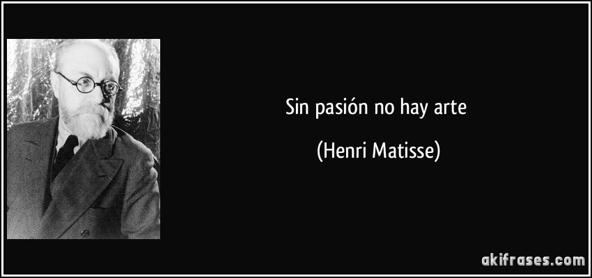 Sin pasión no hay arte (Henri Matisse)