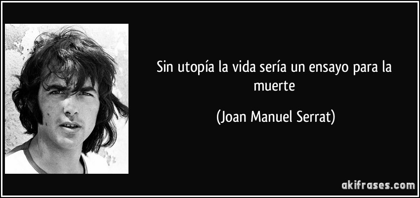 Sin utopía la vida sería un ensayo para la muerte (Joan Manuel Serrat)
