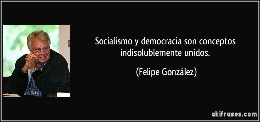 Socialismo y democracia son conceptos indisolublemente unidos. (Felipe González)
