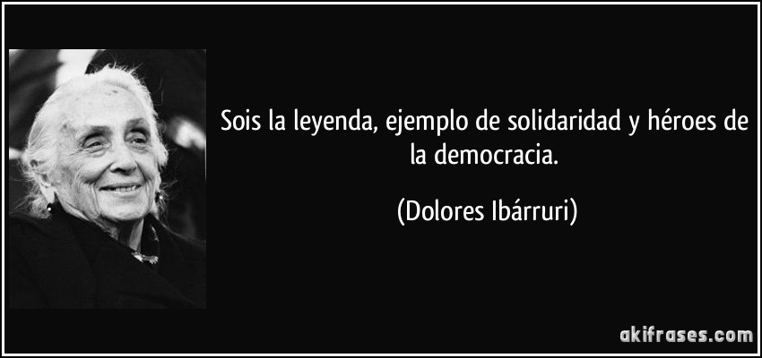 Sois la leyenda, ejemplo de solidaridad y héroes de la democracia. (Dolores Ibárruri)