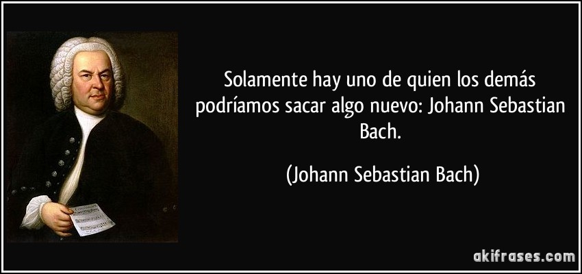 Solamente hay uno de quien los demás podríamos sacar algo nuevo: Johann Sebastian Bach. (Johann Sebastian Bach)