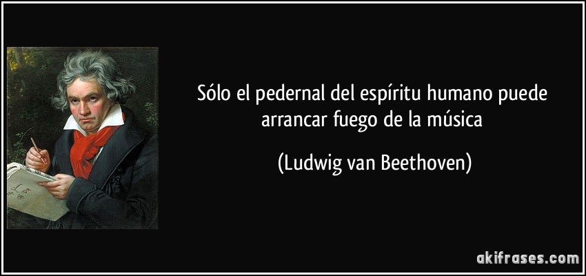 Sólo el pedernal del espíritu humano puede arrancar fuego de la música (Ludwig van Beethoven)
