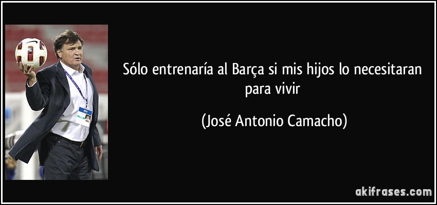 Sólo entrenaría al Barça si mis hijos lo necesitaran para vivir (José Antonio Camacho)