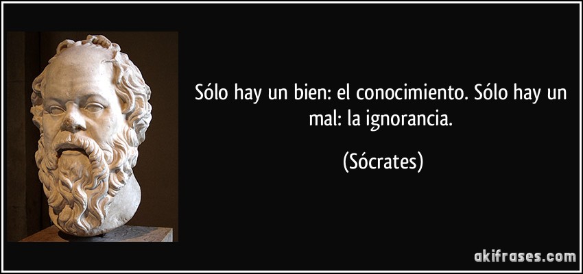 Sólo hay un bien: el conocimiento. Sólo hay un mal: la ignorancia. (Sócrates)