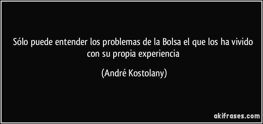 Sólo puede entender los problemas de la Bolsa el que los ha vivido con su propia experiencia (André Kostolany)