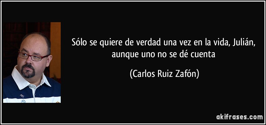 Sólo se quiere de verdad una vez en la vida, Julián, aunque uno no se dé cuenta (Carlos Ruiz Zafón)