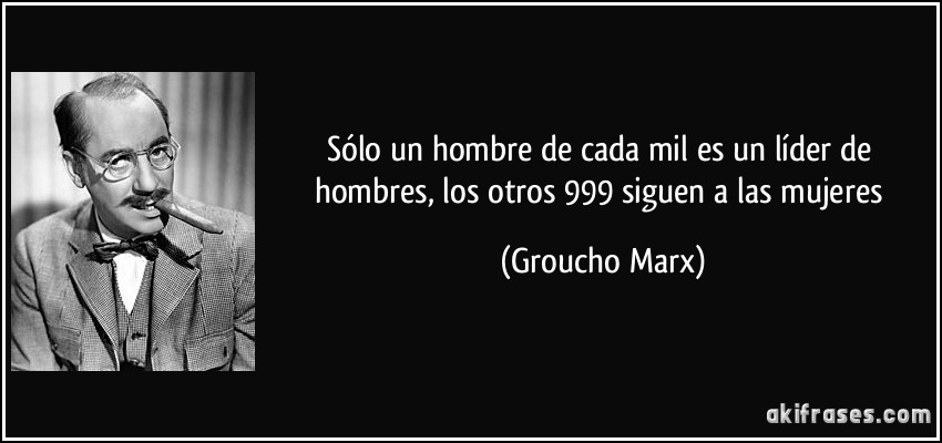 Sólo un hombre de cada mil es un líder de hombres, los otros 999 siguen a las mujeres (Groucho Marx)