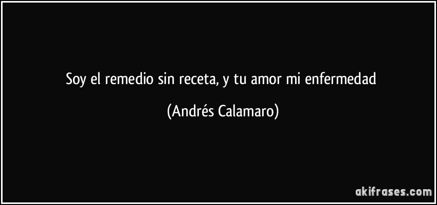 Soy el remedio sin receta, y tu amor mi enfermedad (Andrés Calamaro)