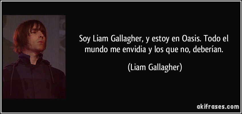 Soy Liam Gallagher, y estoy en Oasis. Todo el mundo me envidia y los que no, deberían. (Liam Gallagher)
