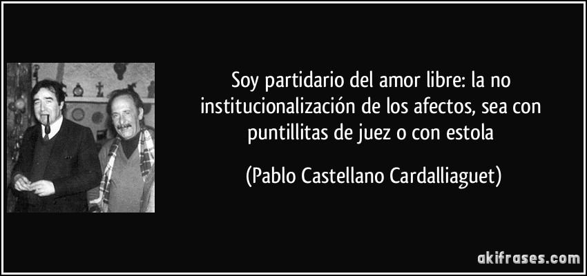 Soy partidario del amor libre: la no institucionalización de los afectos, sea con puntillitas de juez o con estola (Pablo Castellano Cardalliaguet)