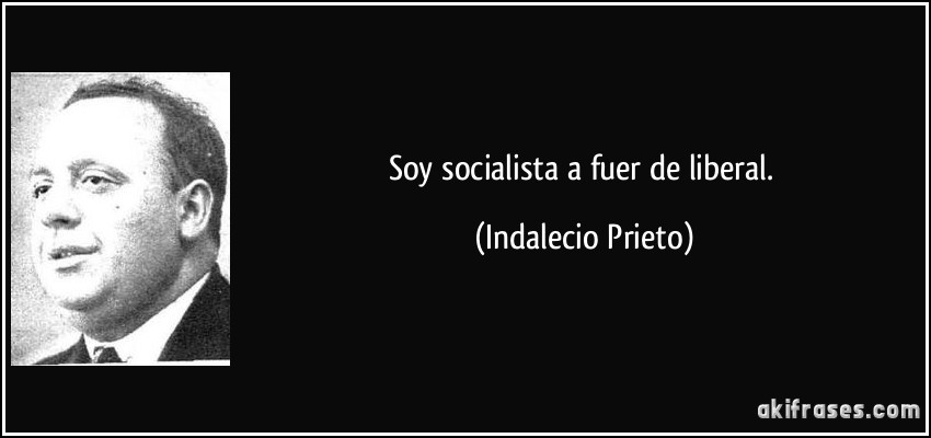 Soy socialista a fuer de liberal. (Indalecio Prieto)