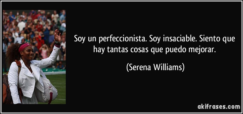 Soy un perfeccionista. Soy insaciable. Siento que hay tantas cosas que puedo mejorar. (Serena Williams)