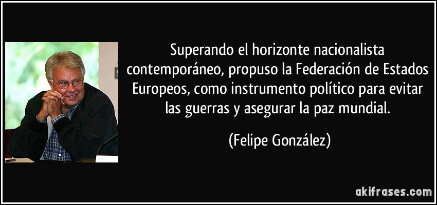 Superando el horizonte nacionalista contemporáneo, propuso la Federación de Estados Europeos, como instrumento político para evitar las guerras y asegurar la paz mundial. (Felipe González)