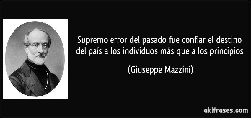 Supremo error del pasado fue confiar el destino del país a los individuos más que a los principios (Giuseppe Mazzini)