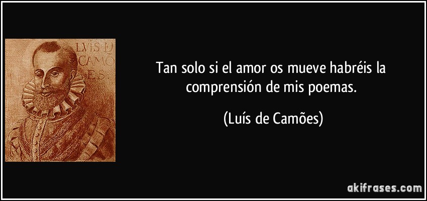 Tan solo si el amor os mueve habréis la comprensión de mis poemas. (Luís de Camões)