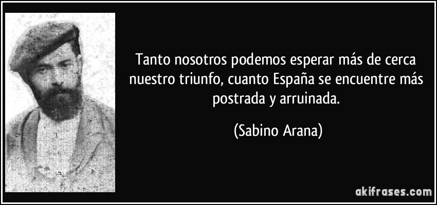 Tanto nosotros podemos esperar más de cerca nuestro triunfo, cuanto España se encuentre más postrada y arruinada. (Sabino Arana)