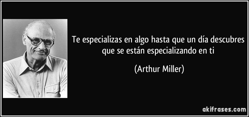 Te especializas en algo hasta que un día descubres que se están especializando en ti (Arthur Miller)