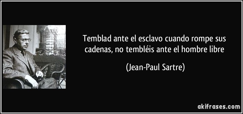 Temblad ante el esclavo cuando rompe sus cadenas, no tembléis ante el hombre libre (Jean-Paul Sartre)