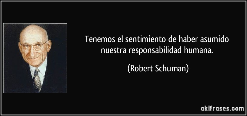 Tenemos el sentimiento de haber asumido nuestra responsabilidad humana. (Robert Schuman)