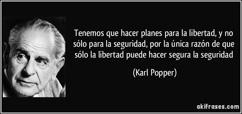 Tenemos que hacer planes para la libertad, y no sólo para la seguridad, por la única razón de que sólo la libertad puede hacer segura la seguridad (Karl Popper)