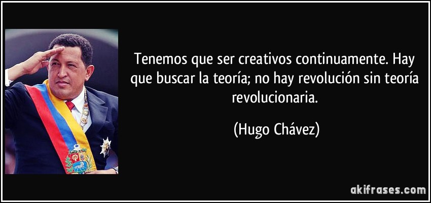 Tenemos que ser creativos continuamente. Hay que buscar la teoría; no hay revolución sin teoría revolucionaria. (Hugo Chávez)