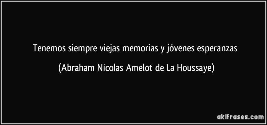 Tenemos siempre viejas memorias y jóvenes esperanzas (Abraham Nicolas Amelot de La Houssaye)