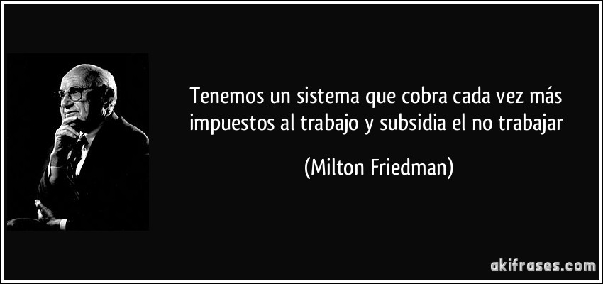 Tenemos un sistema que cobra cada vez más impuestos al trabajo y subsidia el no trabajar (Milton Friedman)