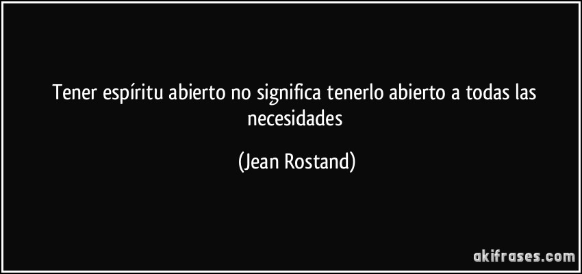 Tener espíritu abierto no significa tenerlo abierto a todas las necesidades (Jean Rostand)