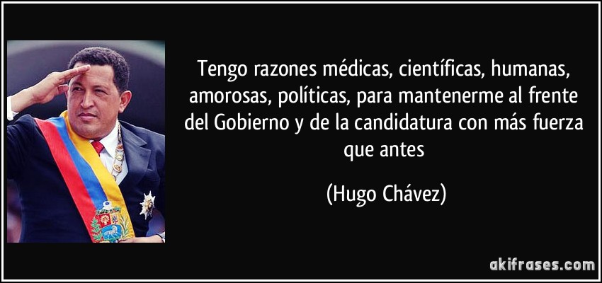 Tengo razones médicas, científicas, humanas, amorosas, políticas, para mantenerme al frente del Gobierno y de la candidatura con más fuerza que antes (Hugo Chávez)