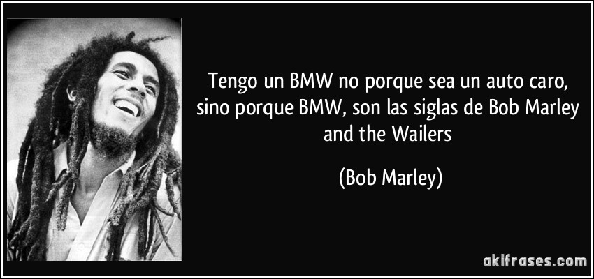 Tengo un BMW no porque sea un auto caro, sino porque BMW, son las siglas de Bob Marley and the Wailers (Bob Marley)