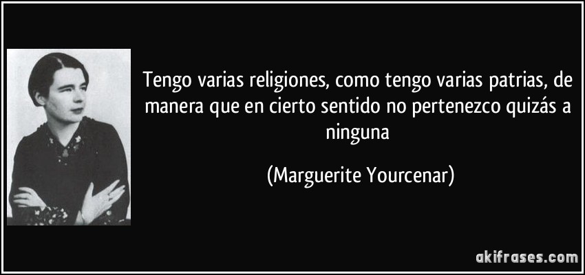 Tengo varias religiones, como tengo varias patrias, de manera que en cierto sentido no pertenezco quizás a ninguna (Marguerite Yourcenar)